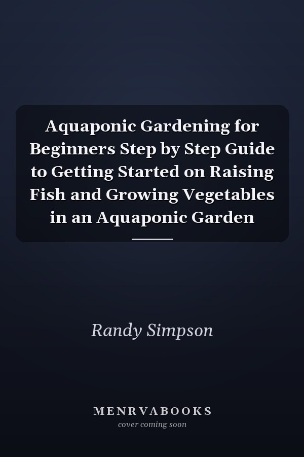 Aquaponic Gardening for Beginners Step by Step Guide to Getting Started on Raising Fish and Growing Vegetables in an Aquaponic Garden