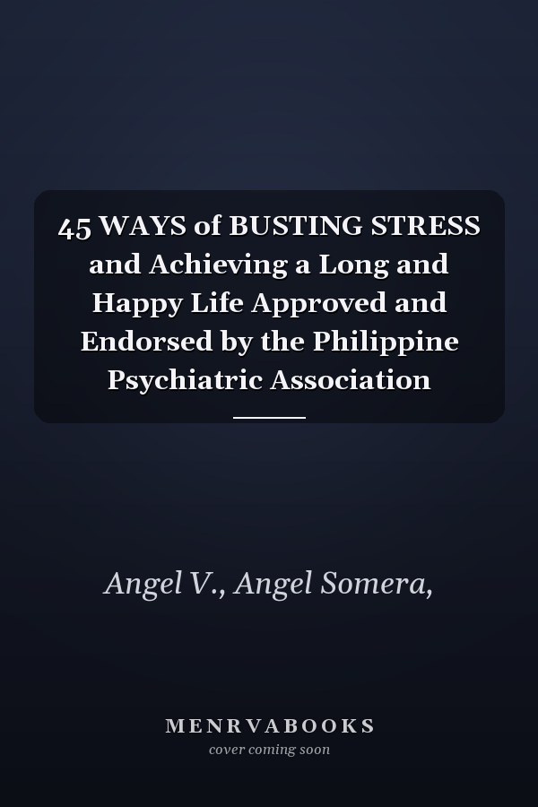 45 WAYS of BUSTING STRESS and Achieving a Long and Happy Life Approved and Endorsed by the Philippine Psychiatric Association