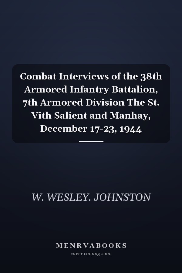 Combat Interviews of the 38th Armored Infantry Battalion, 7th Armored Division The St. Vith Salient and Manhay, December 17-23, 1944