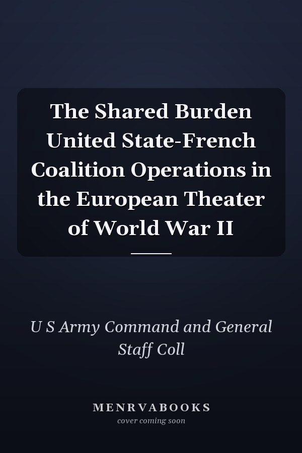 The Shared Burden United State-French Coalition Operations in the European Theater of World War II