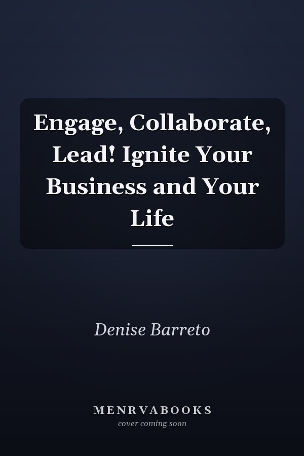 Engage, Collaborate, Lead! Ignite Your Business and Your Life