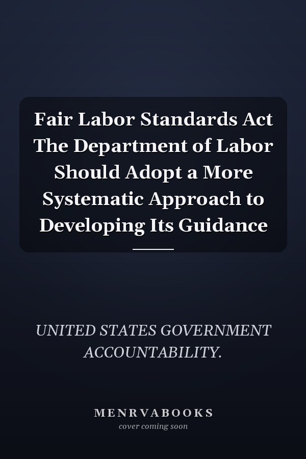 Fair Labor Standards Act The Department of Labor Should Adopt a More Systematic Approach to Developing Its Guidance