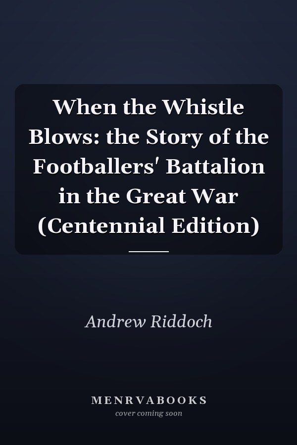 When the Whistle Blows: the Story of the Footballers' Battalion in the Great War (Centennial Edition)