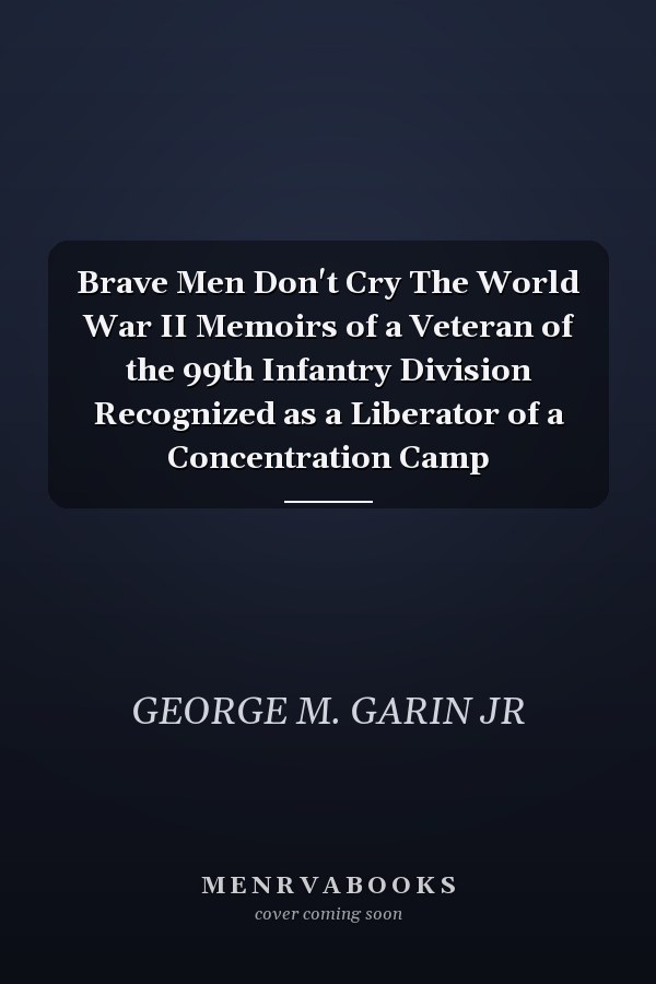 Brave Men Don't Cry The World War II Memoirs of a Veteran of the 99th Infantry Division Recognized as a Liberator of a Concentration Camp