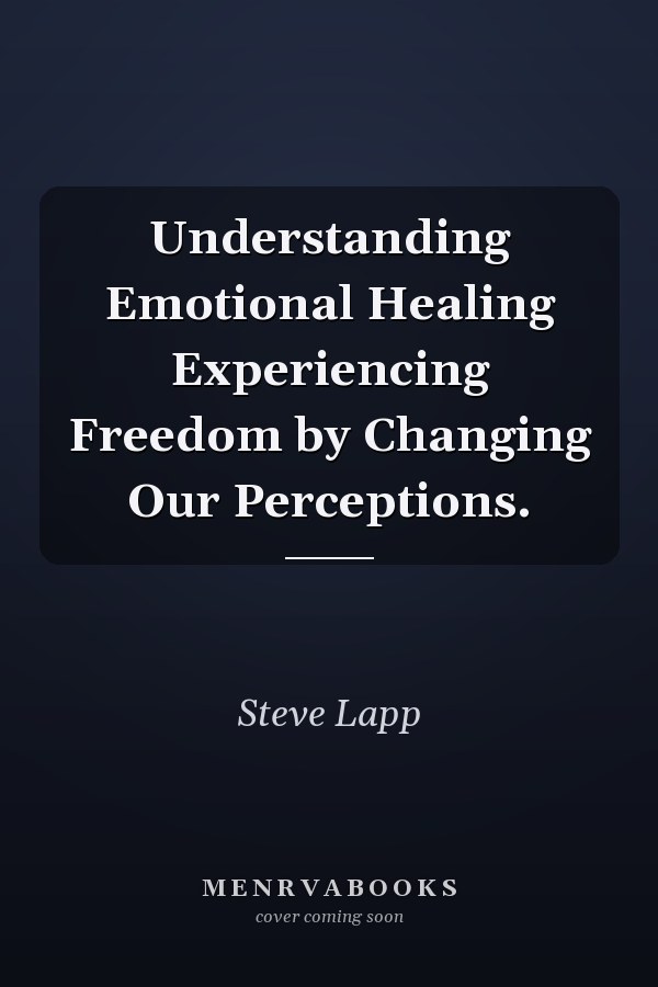 Understanding Emotional Healing Experiencing Freedom by Changing Our Perceptions.