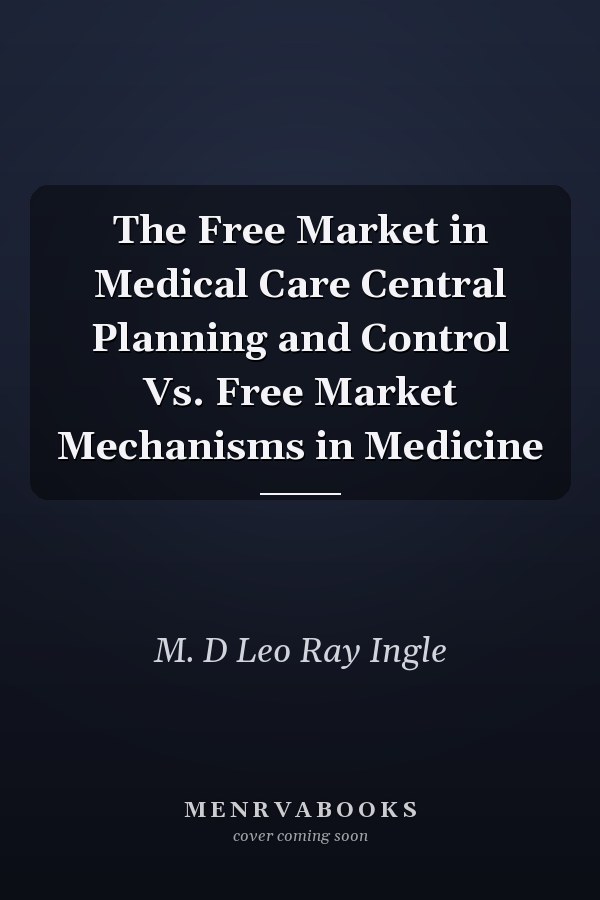 The Free Market in Medical Care Central Planning and Control Vs. Free Market Mechanisms in Medicine