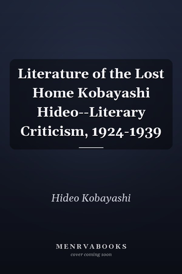 Literature of the Lost Home Kobayashi Hideo--Literary Criticism, 1924-1939