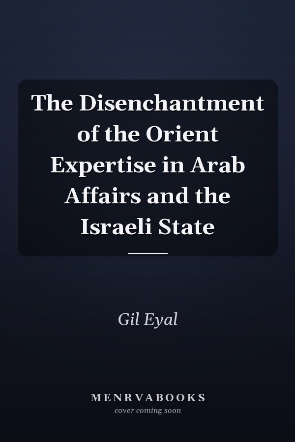 The Disenchantment of the Orient Expertise in Arab Affairs and the Israeli State