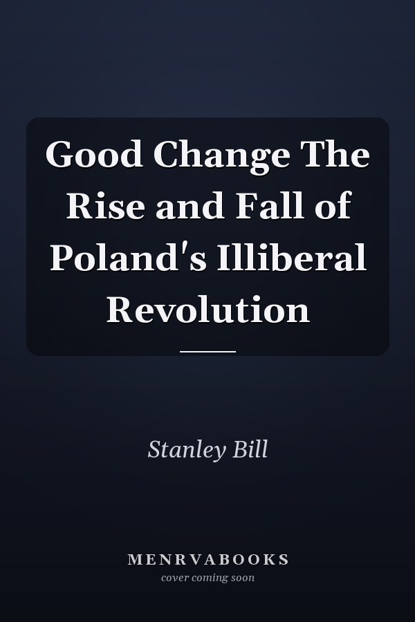 Good Change The Rise and Fall of Poland's Illiberal Revolution