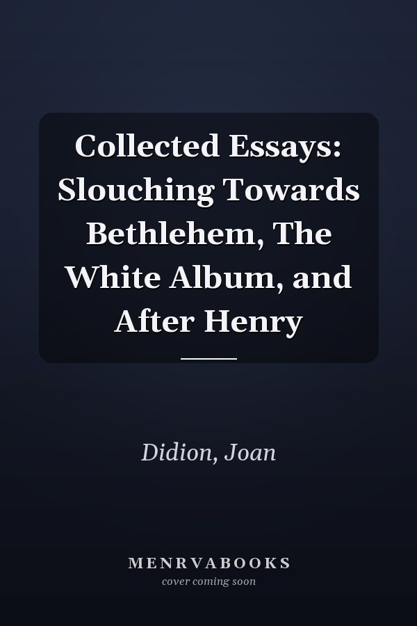 Collected Essays: Slouching Towards Bethlehem, The White Album, and After Henry