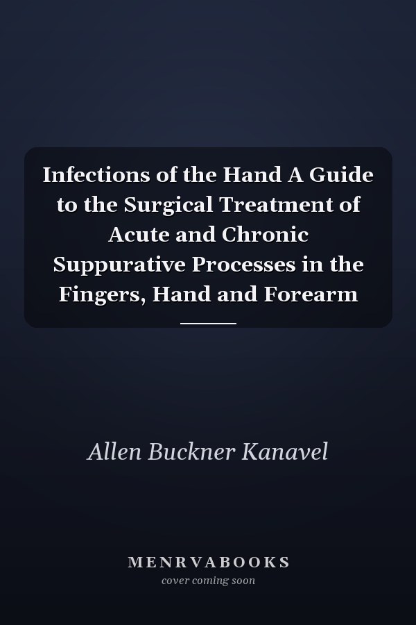 Infections of the Hand A Guide to the Surgical Treatment of Acute and Chronic Suppurative Processes in the Fingers, Hand and Forearm