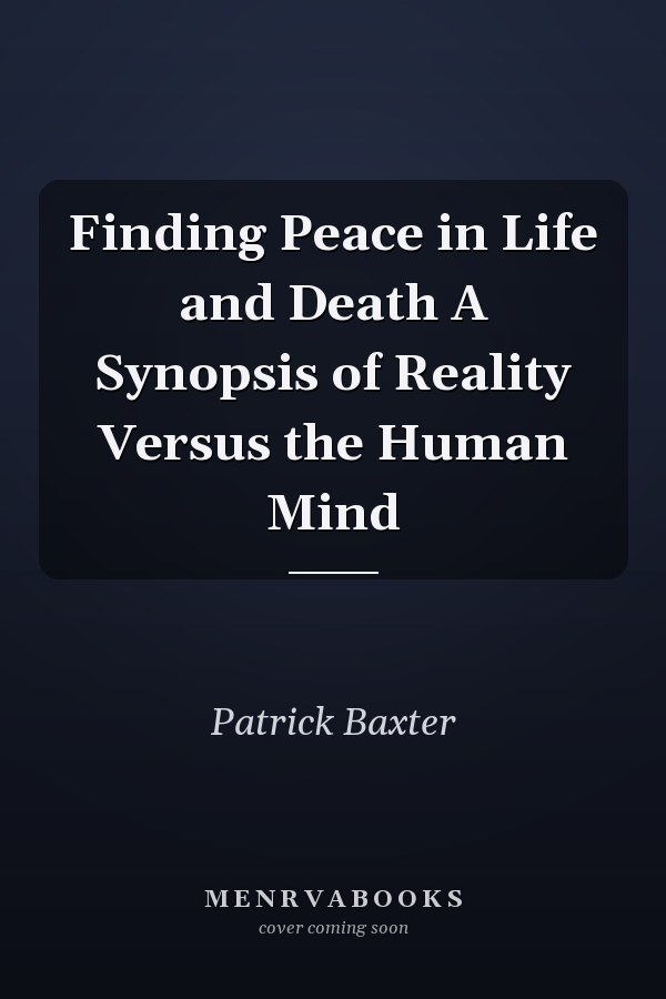 Finding Peace in Life and Death A Synopsis of Reality Versus the Human Mind