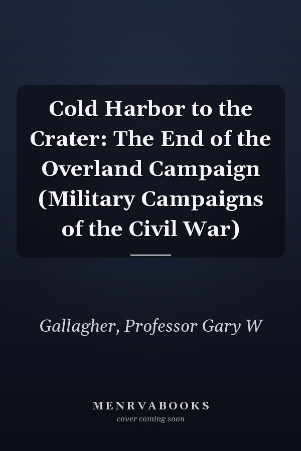 Cold Harbor to the Crater: The End of the Overland Campaign (Military Campaigns of the Civil War)