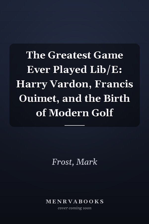 The Greatest Game Ever Played Lib/E: Harry Vardon, Francis Ouimet, and the Birth of Modern Golf