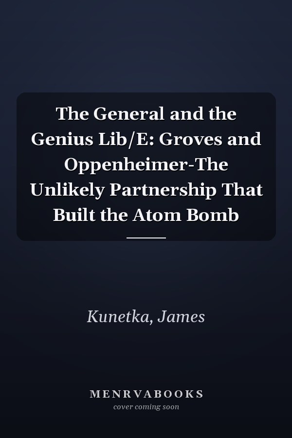 The General and the Genius Lib/E: Groves and Oppenheimer-The Unlikely Partnership That Built the Atom Bomb