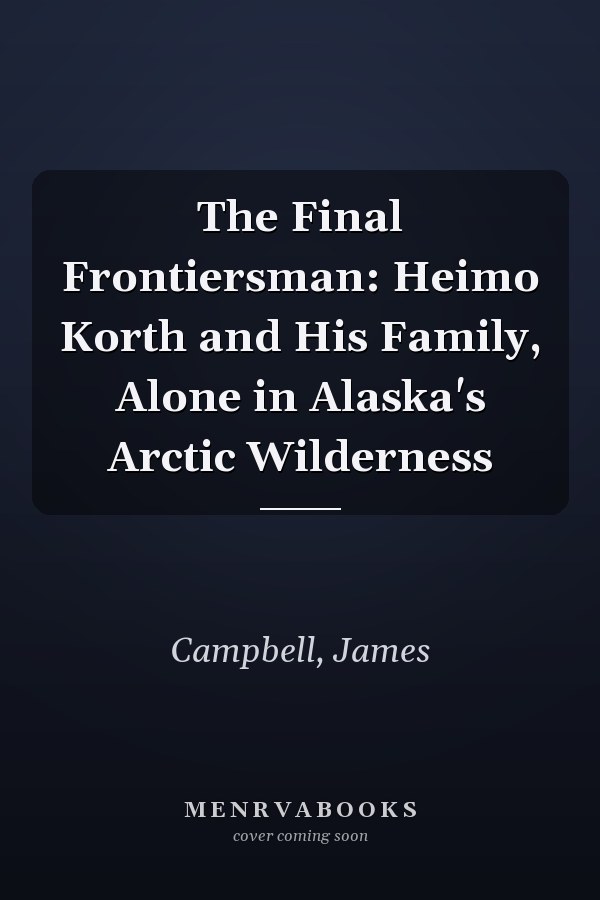 The Final Frontiersman: Heimo Korth and His Family, Alone in Alaska's Arctic Wilderness