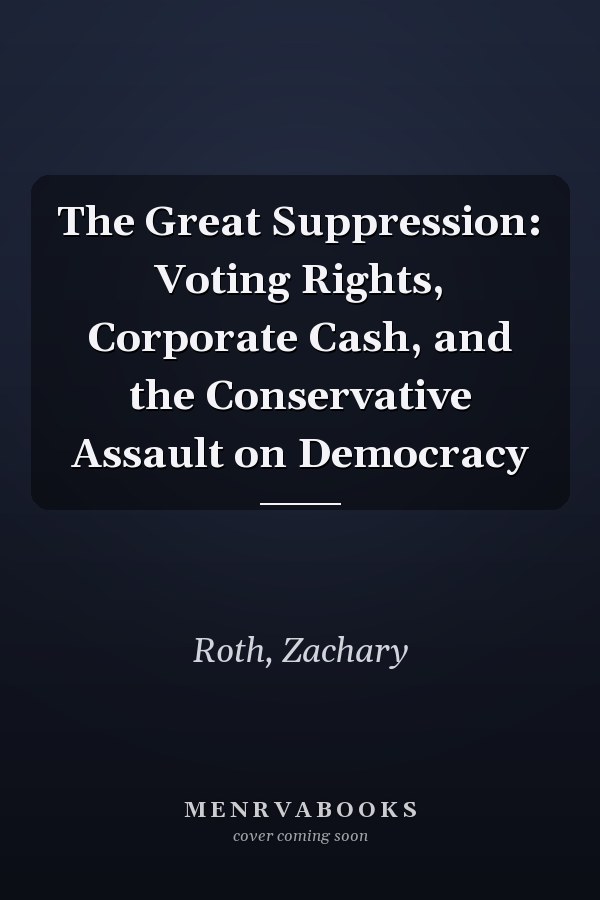 The Great Suppression: Voting Rights, Corporate Cash, and the Conservative Assault on Democracy