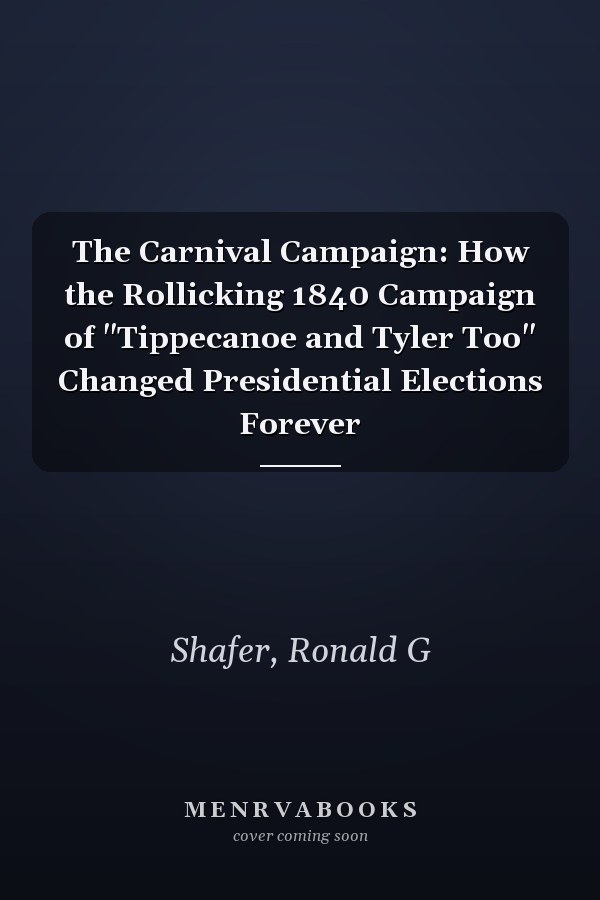 The Carnival Campaign: How the Rollicking 1840 Campaign of "Tippecanoe and Tyler Too" Changed Presidential Elections Forever