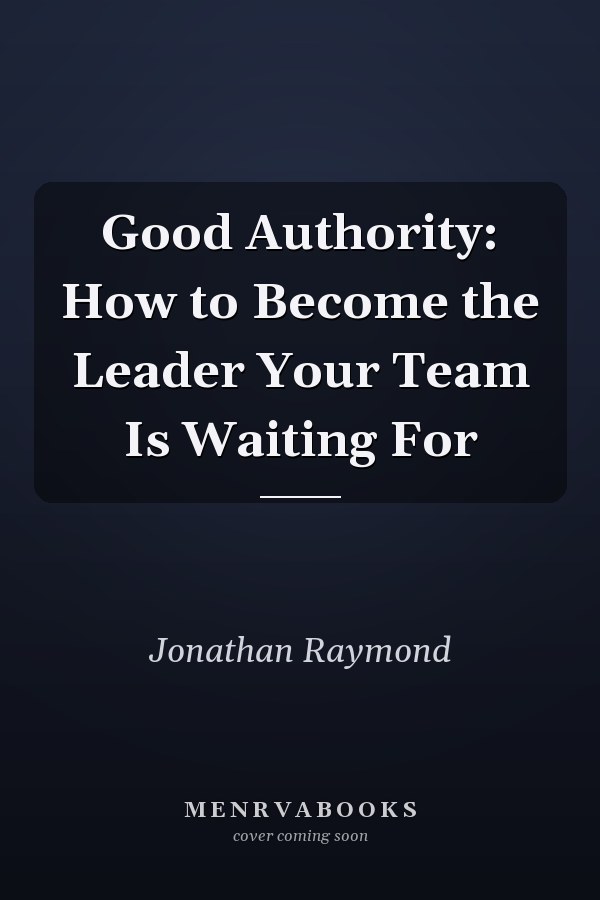 Good Authority: How to Become the Leader Your Team Is Waiting For