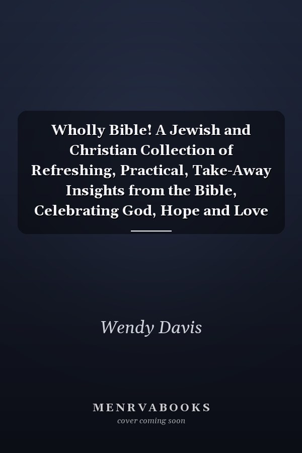 Wholly Bible! A Jewish and Christian Collection of Refreshing, Practical, Take-Away Insights from the Bible, Celebrating God, Hope and Love