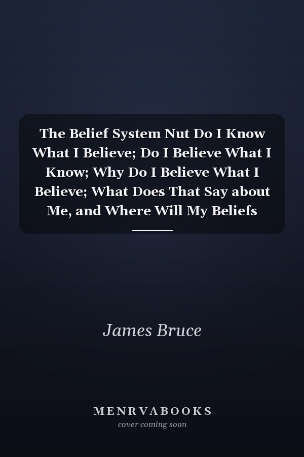 The Belief System Nut Do I Know What I Believe; Do I Believe What I Know; Why Do I Believe What I Believe; What Does That Say about Me, and Where Will My Beliefs Take You?