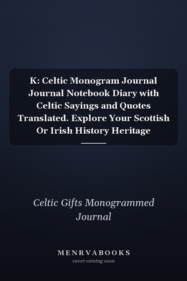 K: Celtic Monogram Journal Journal Notebook Diary with Celtic Sayings and Quotes Translated. Explore Your Scottish Or Irish History Heritage