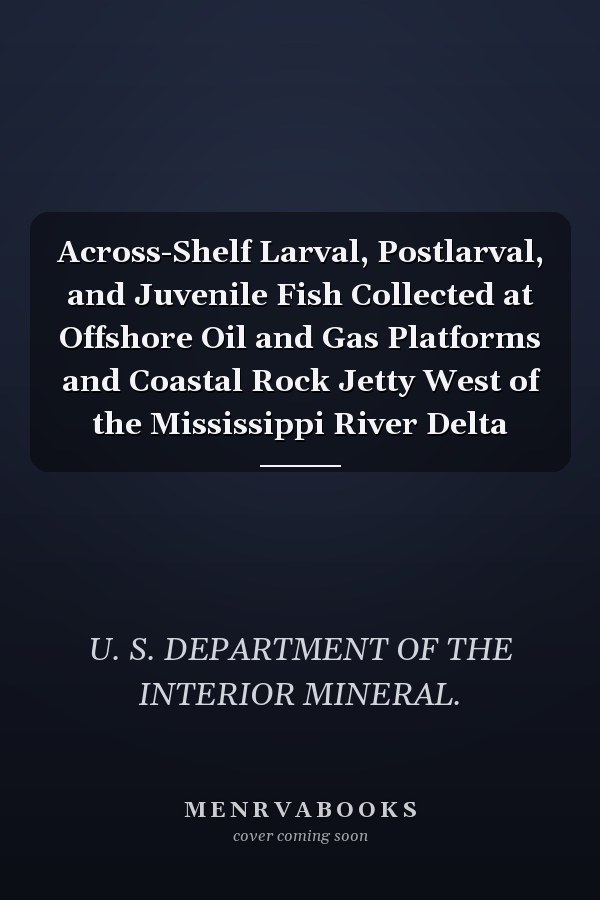Across-Shelf Larval, Postlarval, and Juvenile Fish Collected at Offshore Oil and Gas Platforms and Coastal Rock Jetty West of the Mississippi River Delta