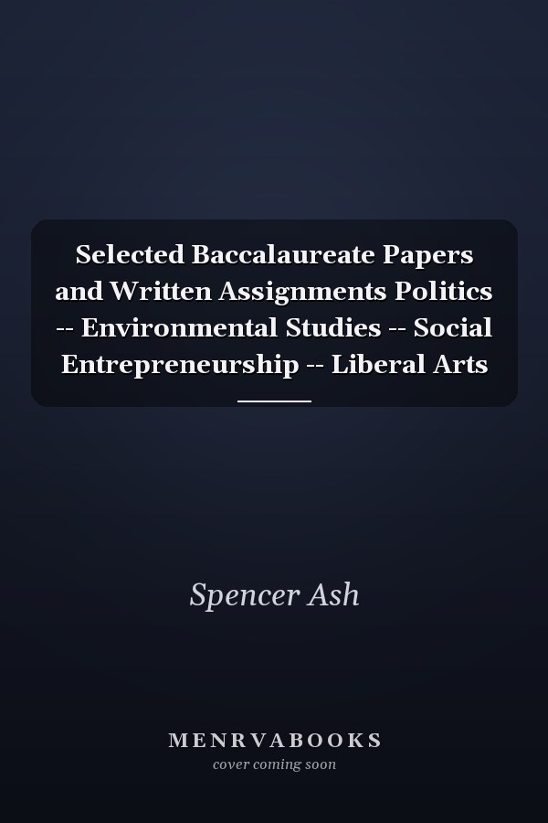 Selected Baccalaureate Papers and Written Assignments Politics -- Environmental Studies -- Social Entrepreneurship -- Liberal Arts