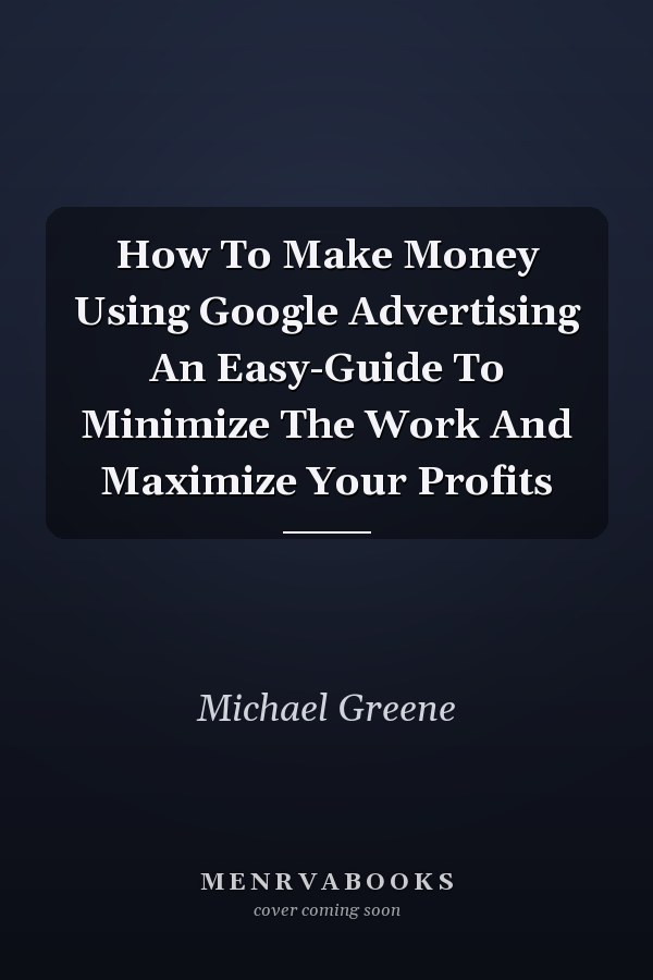 How To Make Money Using Google Advertising An Easy-Guide To Minimize The Work And Maximize Your Profits