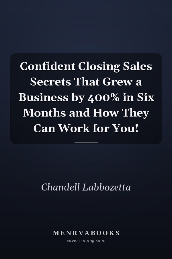 Confident Closing Sales Secrets That Grew a Business by 400% in Six Months and How They Can Work for You!