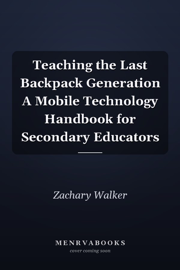 Teaching the Last Backpack Generation A Mobile Technology Handbook for Secondary Educators