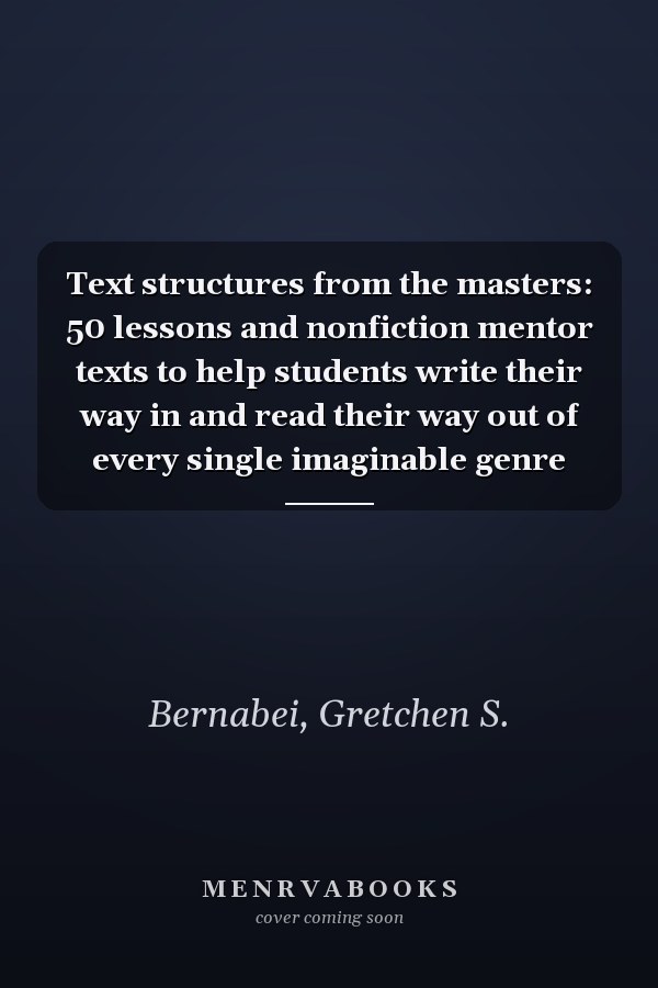 Text structures from the masters: 50 lessons and nonfiction mentor texts to help students write their way in and read their way out of every single imaginable genre