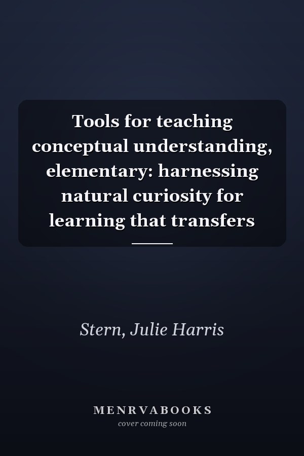 Tools for teaching conceptual understanding, elementary: harnessing natural curiosity for learning that transfers