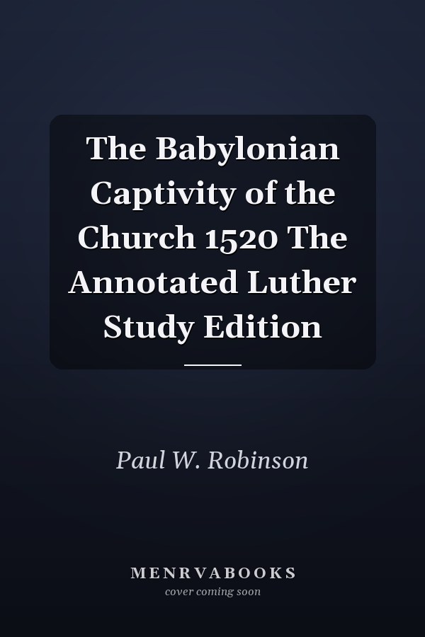 The Babylonian Captivity of the Church 1520 The Annotated Luther Study Edition
