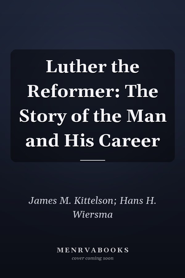 Luther the Reformer: The Story of the Man and His Career