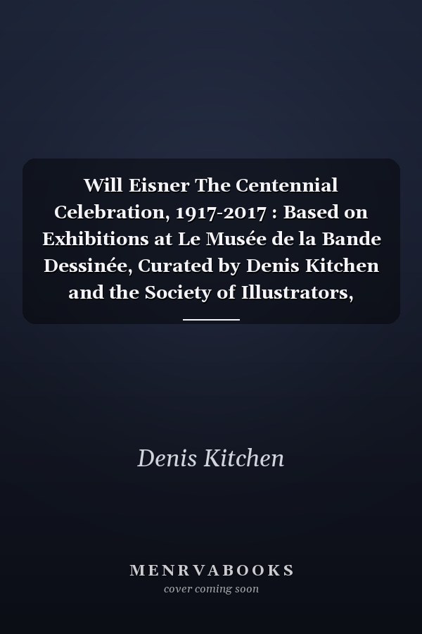 Will Eisner The Centennial Celebration, 1917-2017 : Based on Exhibitions at Le Musée de la Bande Dessinée, Curated by Denis Kitchen and the Society of Illustrators, Co-curated by Denis Kitchen and John Lind