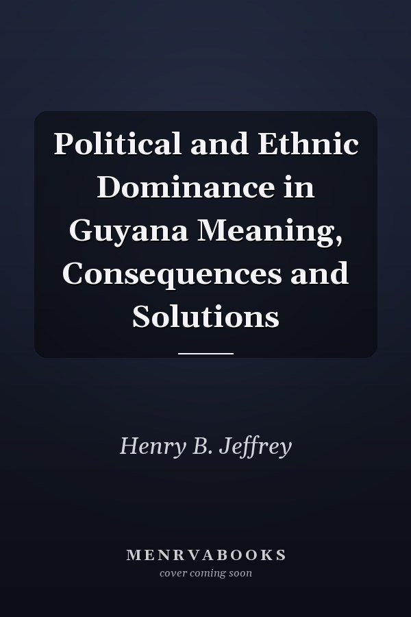 Political and Ethnic Dominance in Guyana Meaning, Consequences and Solutions