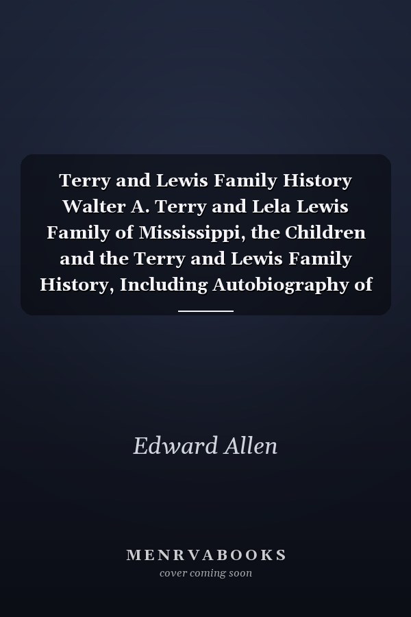 Terry and Lewis Family History Walter A. Terry and Lela Lewis Family of Mississippi, the Children and the Terry and Lewis Family History, Including Autobiography of Henry P. Lewis
