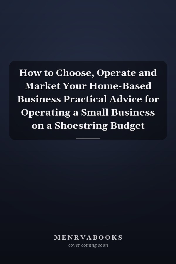 How to Choose, Operate and Market Your Home-Based Business Practical Advice for Operating a Small Business on a Shoestring Budget