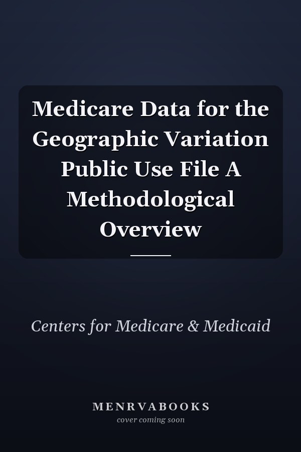 Medicare Data for the Geographic Variation Public Use File A Methodological Overview