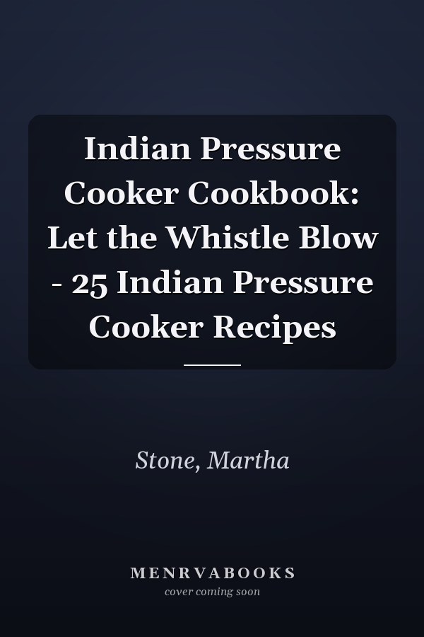 Indian Pressure Cooker Cookbook: Let the Whistle Blow - 25 Indian Pressure Cooker Recipes
