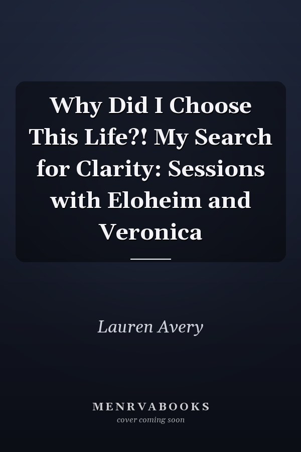 Why Did I Choose This Life?! My Search for Clarity: Sessions with Eloheim and Veronica