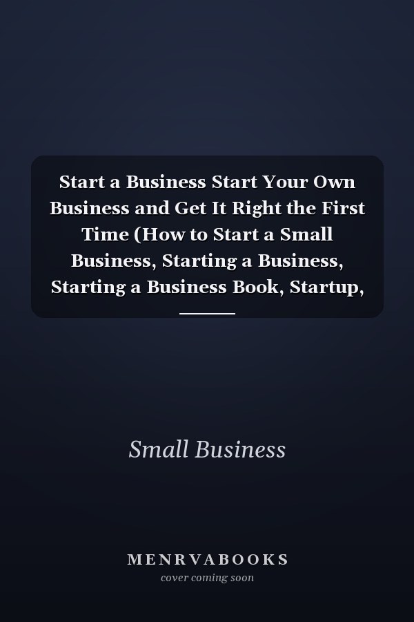 Start a Business Start Your Own Business and Get It Right the First Time (How to Start a Small Business, Starting a Business, Starting a Business Book, Startup, How to Write a Business Plan)