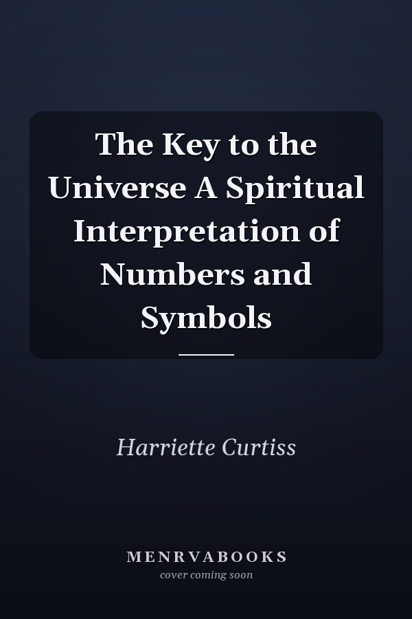 The Key to the Universe A Spiritual Interpretation of Numbers and Symbols