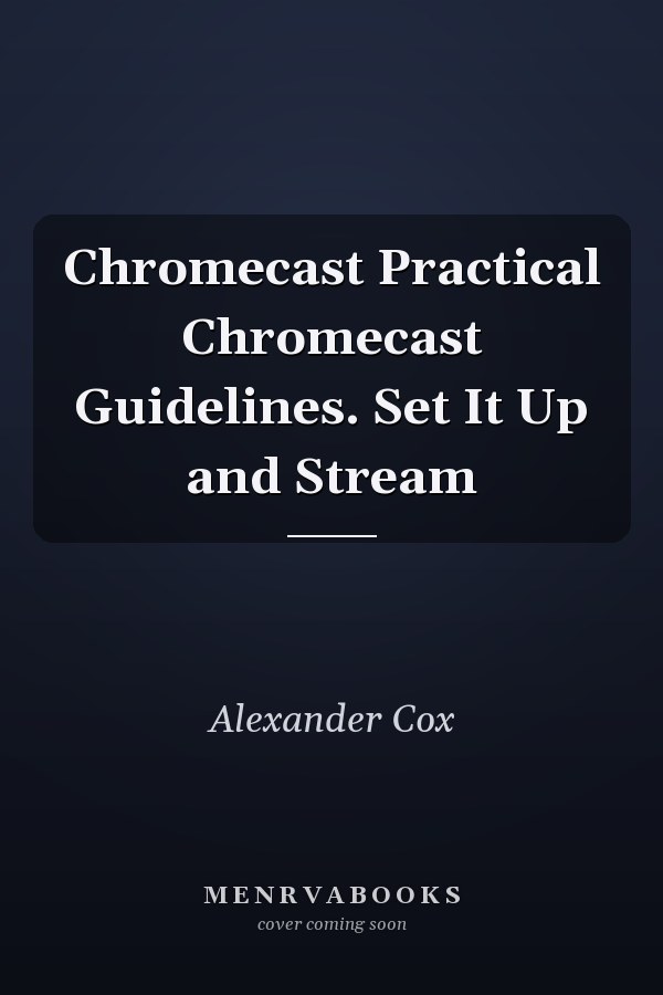 Chromecast Practical Chromecast Guidelines. Set It Up and Stream