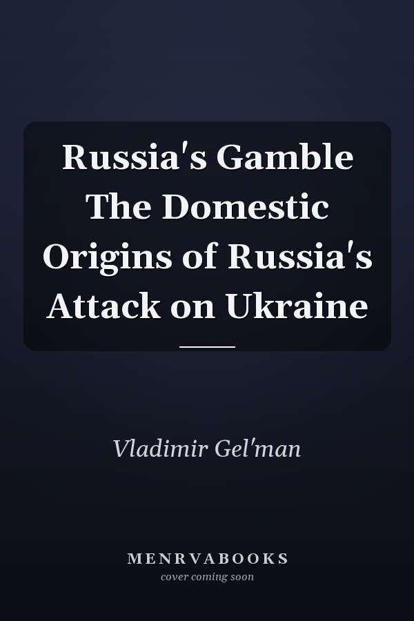 Russia's Gamble The Domestic Origins of Russia's Attack on Ukraine