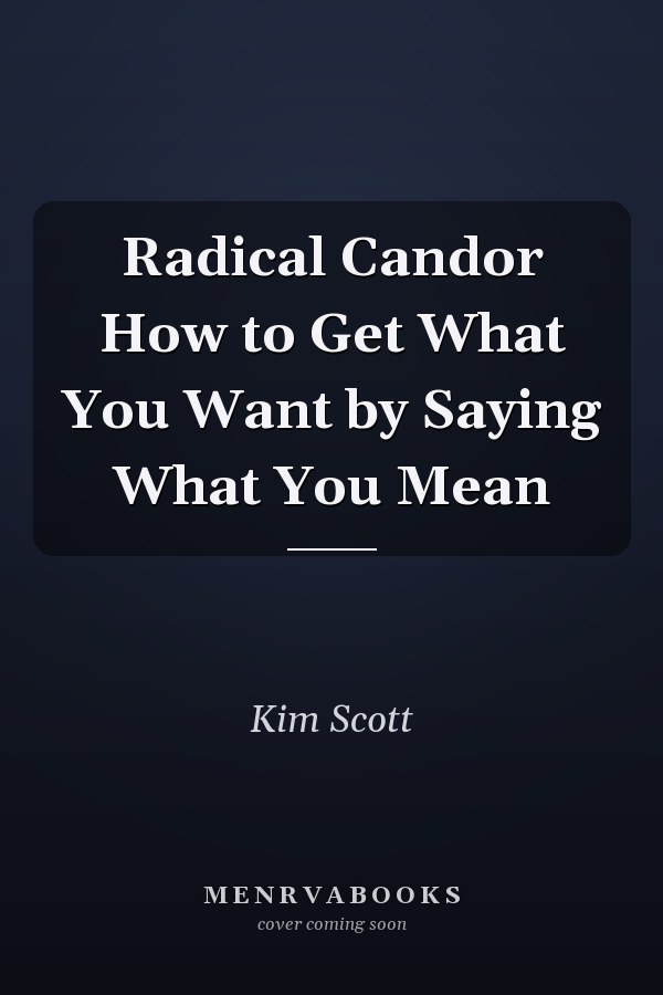 Radical Candor How to Get What You Want by Saying What You Mean