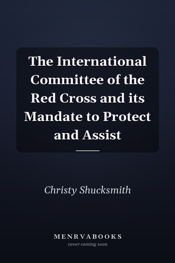 The International Committee of the Red Cross and its Mandate to Protect and Assist