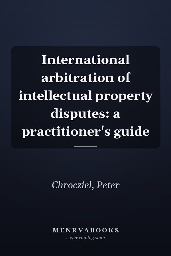 International arbitration of intellectual property disputes: a practitioner's guide