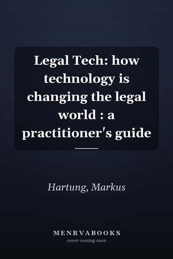 Legal Tech: how technology is changing the legal world : a practitioner's guide